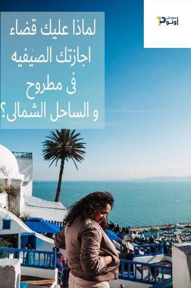 Why spend your summer vacation in Matrouh and the North Coast?
